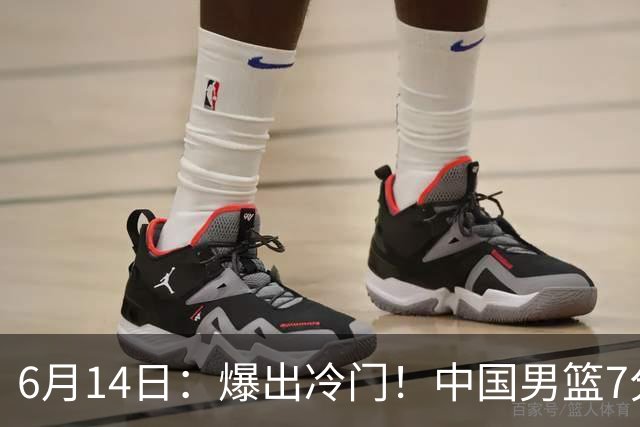 6月14日：爆出冷门！中国男篮7分惜败日本男篮，连胜遭终止，裁判争议判罚引热议，后卫表现需改进